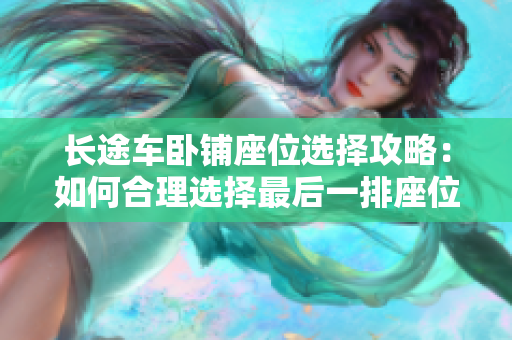 长途车卧铺座位选择攻略：如何合理选择最后一排座位，让旅途更加舒适？
