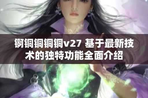 锕铜铜铜铜v27 基于最新技术的独特功能全面介绍