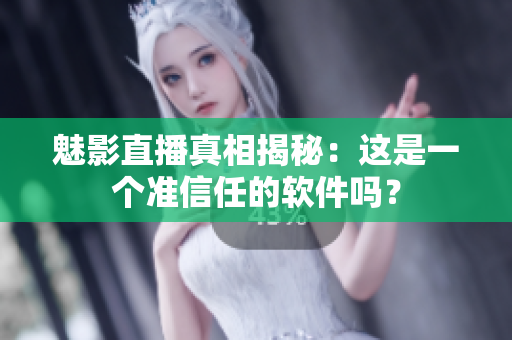 魅影直播真相揭秘：这是一个准信任的软件吗？