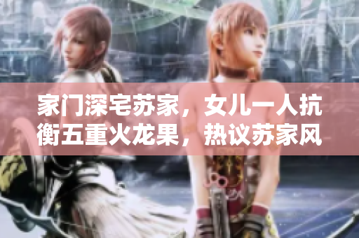 家门深宅苏家，女儿一人抗衡五重火龙果，热议苏家风采