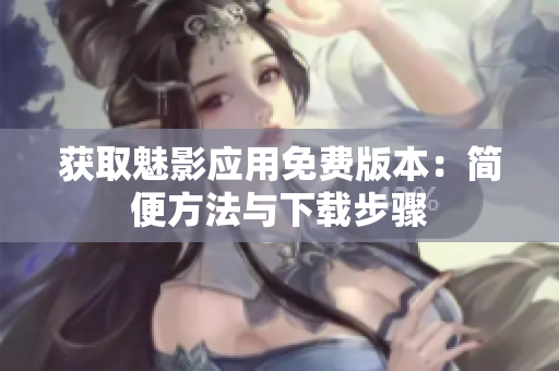 获取魅影应用免费版本：简便方法与下载步骤
