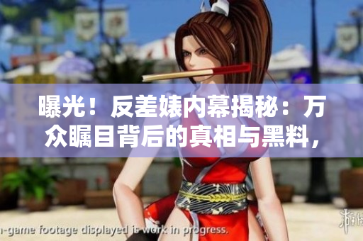 曝光！反差婊内幕揭秘：万众瞩目背后的真相与黑料，咋让你大开眼界！