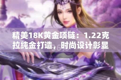 精美18K黄金项链：1.22克拉纯金打造，时尚设计彰显魅力