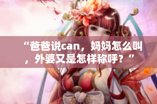 “爸爸说can，妈妈怎么叫，外婆又是怎样称呼？”