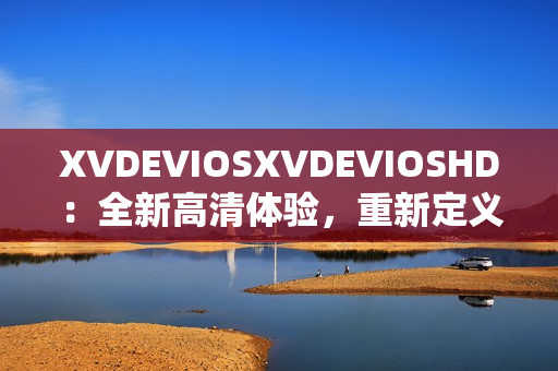 XVDEVIOSXVDEVIOSHD：全新高清体验，重新定义您的观影乐趣