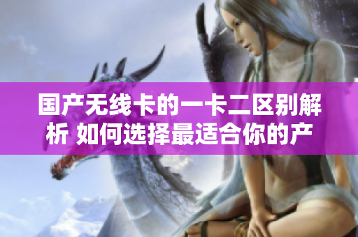 国产无线卡的一卡二区别解析 如何选择最适合你的产品