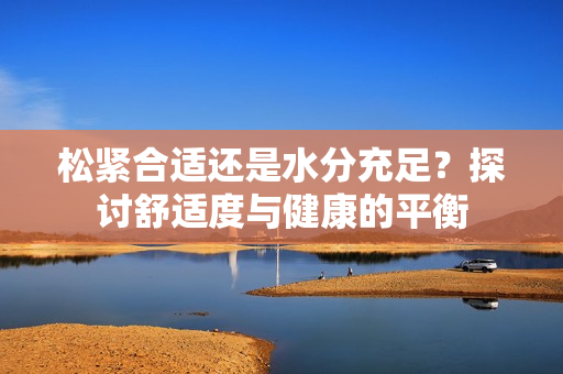 松紧合适还是水分充足？探讨舒适度与健康的平衡