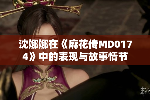 沈娜娜在《麻花传MD0174》中的表现与故事情节
