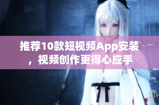 推荐10款短视频App安装，视频创作更得心应手