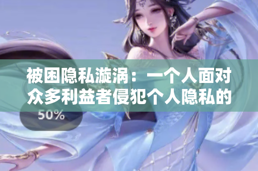 被困隐私漩涡：一个人面对众多利益者侵犯个人隐私的故事