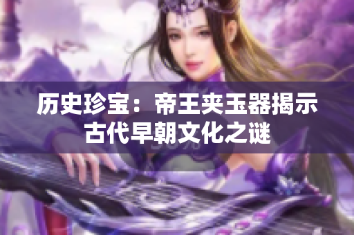 历史珍宝：帝王夹玉器揭示古代早朝文化之谜