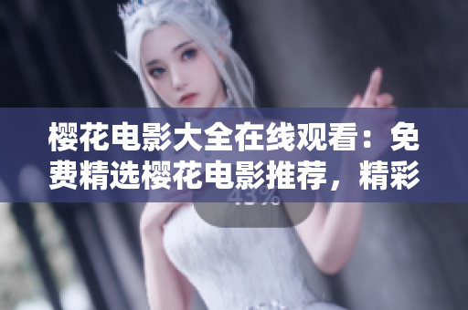 樱花电影大全在线观看：免费精选樱花电影推荐，精彩全剧尽在这里