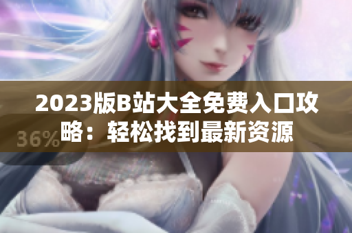 2023版B站大全免费入口攻略：轻松找到最新资源
