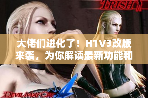 大佬们进化了！H1V3改版来袭，为你解读最新功能和技术！