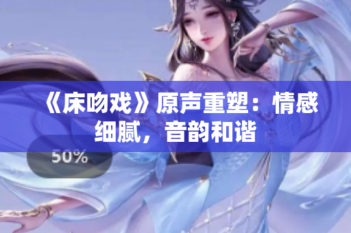 《床吻戏》原声重塑：情感细腻，音韵和谐