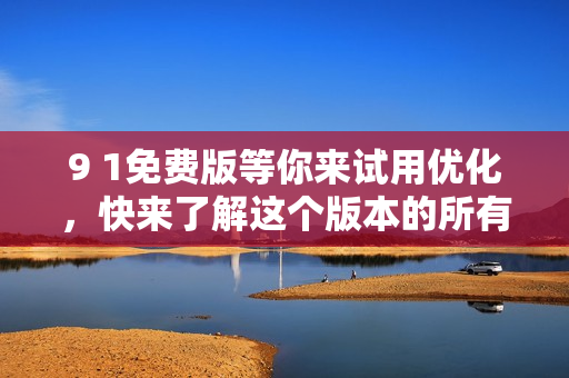 9 1免费版等你来试用优化，快来了解这个版本的所有功能和特点