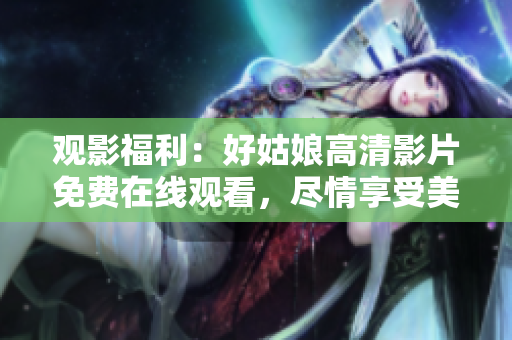 观影福利：好姑娘高清影片免费在线观看，尽情享受美好电影时光