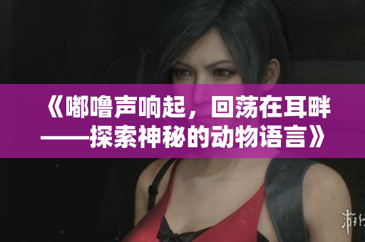 《嘟噜声响起，回荡在耳畔——探索神秘的动物语言》