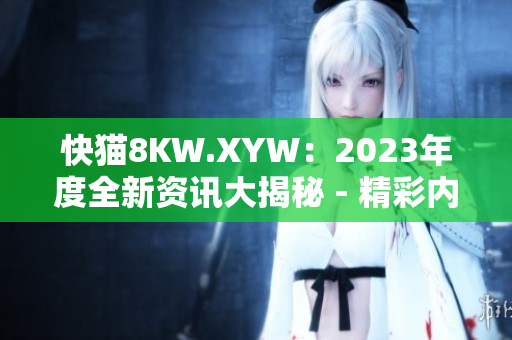 快猫8KW.XYW：2023年度全新资讯大揭秘 - 精彩内容抢先看