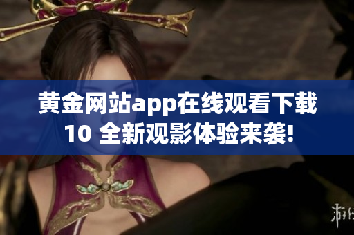黄金网站app在线观看下载10 全新观影体验来袭!