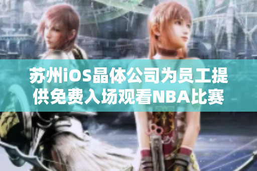 苏州iOS晶体公司为员工提供免费入场观看NBA比赛的福利