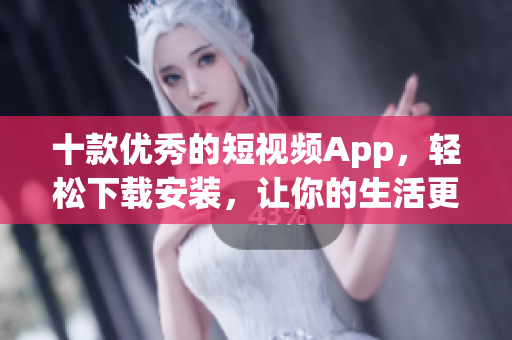 十款优秀的短视频App，轻松下载安装，让你的生活更精彩