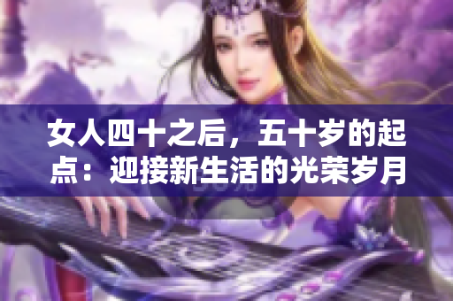女人四十之后，五十岁的起点：迎接新生活的光荣岁月