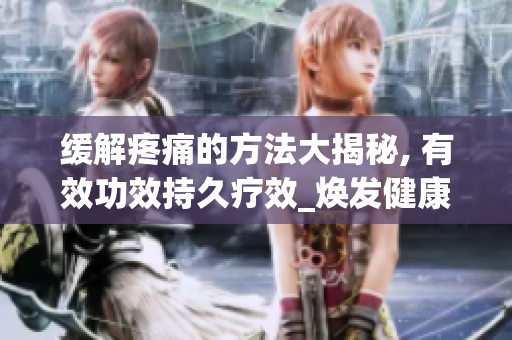 缓解疼痛的方法大揭秘, 有效功效持久疗效_焕发健康, 药物器械大揭秘