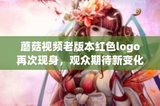 蘑菇视频老版本红色logo再次现身，观众期待新变化