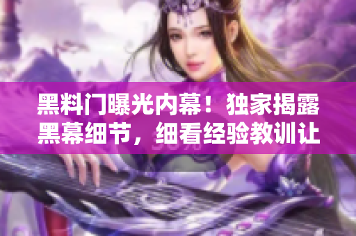 黑料门曝光内幕！独家揭露黑幕细节，细看经验教训让人震惊