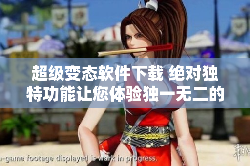 超级变态软件下载 绝对独特功能让您体验独一无二的下载乐趣