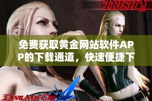 免费获取黄金网站软件APP的下载通道，快速便捷下载，无需费用