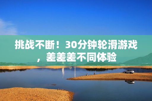 挑战不断！30分钟轮滑游戏，差差差不同体验