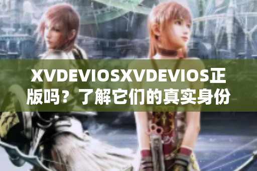 XVDEVIOSXVDEVIOS正版吗？了解它们的真实身份