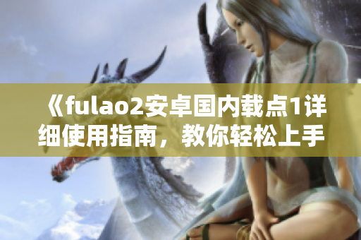 《fulao2安卓国内载点1详细使用指南，教你轻松上手！》