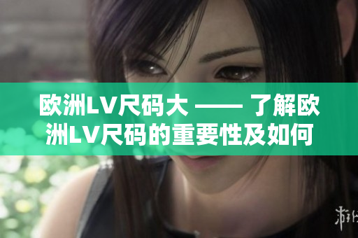 欧洲LV尺码大 —— 了解欧洲LV尺码的重要性及如何正确选择合适尺码