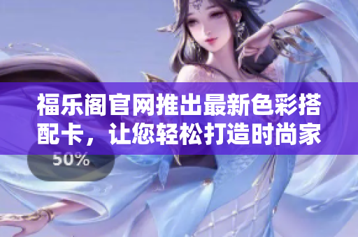 福乐阁官网推出最新色彩搭配卡，让您轻松打造时尚家居风格