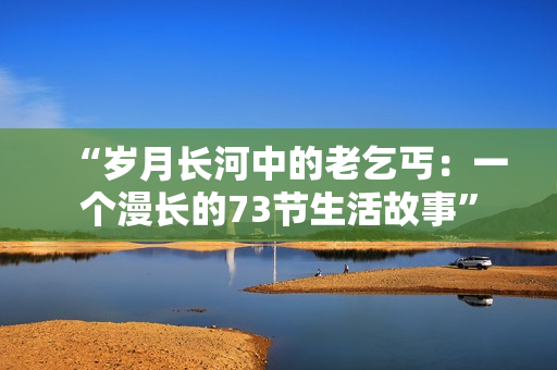 “岁月长河中的老乞丐：一个漫长的73节生活故事”