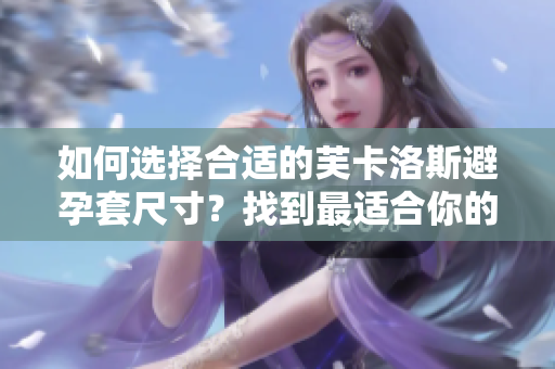 如何选择合适的芙卡洛斯避孕套尺寸？找到最适合你的选择。
