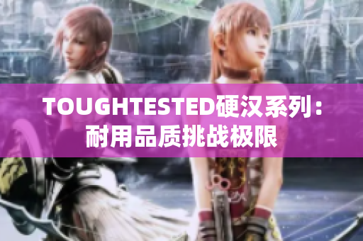 TOUGHTESTED硬汉系列：耐用品质挑战极限