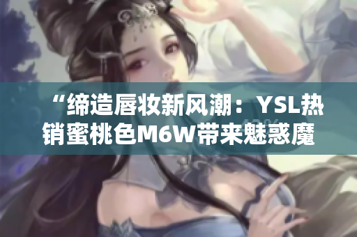 “缔造唇妆新风潮：YSL热销蜜桃色M6W带来魅惑魔力！”