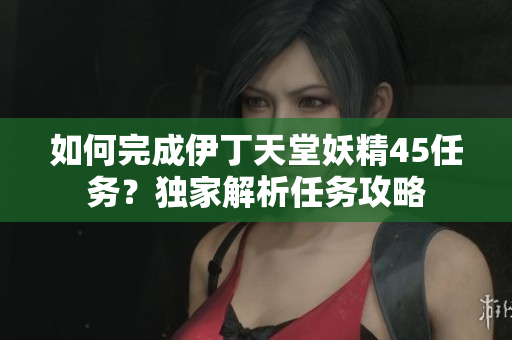 如何完成伊丁天堂妖精45任务？独家解析任务攻略