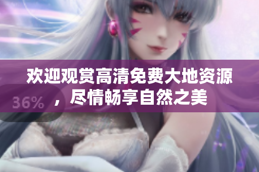 欢迎观赏高清免费大地资源，尽情畅享自然之美