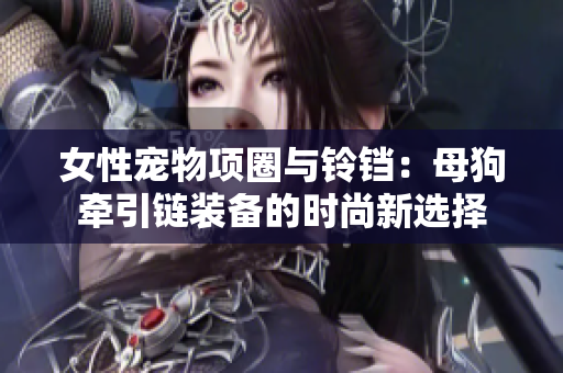 女性宠物项圈与铃铛：母狗牵引链装备的时尚新选择