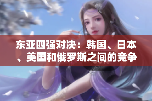 东亚四强对决：韩国、日本、美国和俄罗斯之间的竞争与合作