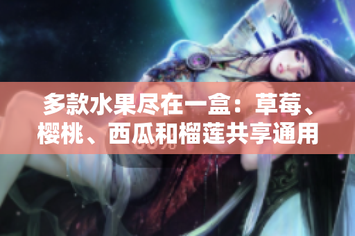 多款水果尽在一盒：草莓、樱桃、西瓜和榴莲共享通用包装