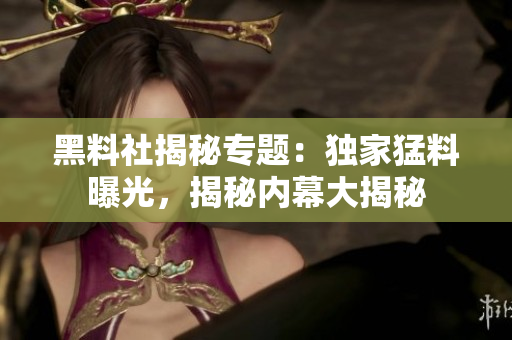 黑料社揭秘专题：独家猛料曝光，揭秘内幕大揭秘