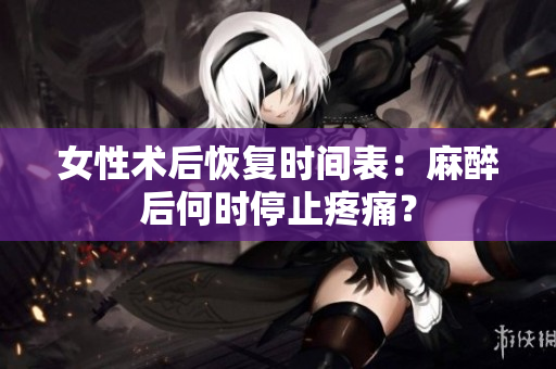女性术后恢复时间表：麻醉后何时停止疼痛？