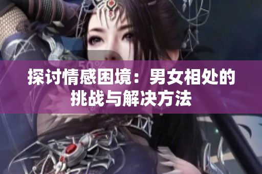 探讨情感困境：男女相处的挑战与解决方法
