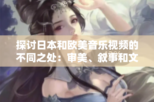 探讨日本和欧美音乐视频的不同之处：审美、叙事和文化观念的比较